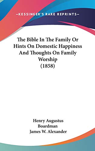 The Bible In The Family Or Hints On Domestic Happiness And Thoughts On Family Worship (1858) (9781437250572) by Boardman, Henry Augustus; Alexander, James W