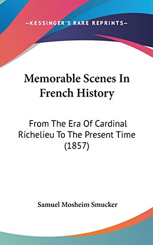 Memorable Scenes in French History: From the Era of Cardinal Richelieu to the Present Time (9781437261899) by Smucker, Samuel Mosheim