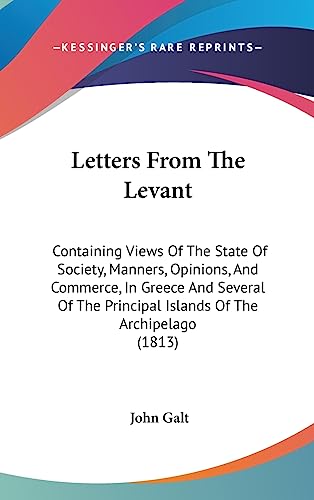 Letters From The Levant: Containing Views Of The State Of Society, Manners, Opinions, And Commerce, In Greece And Several Of The Principal Islands Of The Archipelago (1813) (9781437264319) by Galt, John