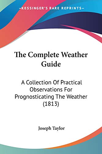 The Complete Weather Guide: A Collection Of Practical Observations For Prognosticating The Weather (1813) (9781437286236) by Taylor, Joseph
