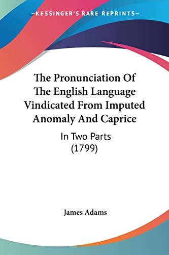 The Pronunciation Of The English Language Vindicated From Imputed Anomaly And Caprice: In Two Parts (1799) (9781437286380) by Adams, James