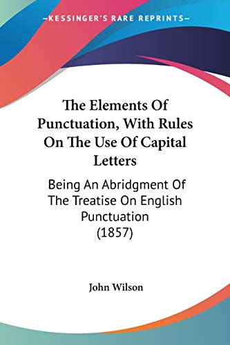 The Elements Of Punctuation, With Rules On The Use Of Capital Letters: Being An Abridgment Of The Treatise On English Punctuation (1857) (9781437288766) by Wilson, John