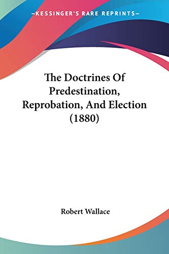 The Doctrines Of Predestination, Reprobation, And Election (1880) (9781437290264) by Wallace Sir, Robert