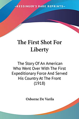 Stock image for The First Shot For Liberty: The Story Of An American Who Went Over With The First Expeditionary Force And Served His Country At The Front (1918) for sale by California Books