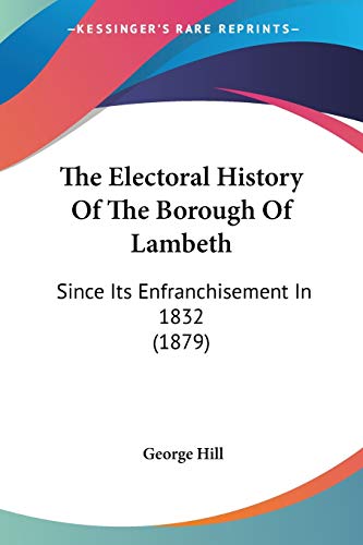 The Electoral History Of The Borough Of Lambeth: Since Its Enfranchisement In 1832 (1879) (9781437300093) by Hill, George