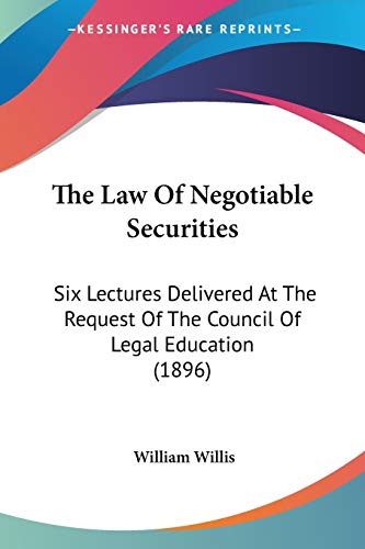 The Law Of Negotiable Securities: Six Lectures Delivered At The Request Of The Council Of Legal Education (1896) (9781437302493) by Willis, William