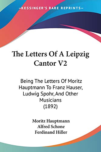 Stock image for The Letters Of A Leipzig Cantor V2: Being The Letters Of Moritz Hauptmann To Franz Hauser, Ludwig Spohr, And Other Musicians (1892) for sale by California Books