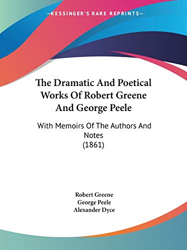 The Dramatic And Poetical Works Of Robert Greene And George Peele: With Memoirs Of The Authors And Notes (1861) (9781437336191) by Greene, Professor Robert; Peele, Professor George; Dyce, Alexander