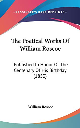 The Poetical Works Of William Roscoe: Published In Honor Of The Centenary Of His Birthday (1853) (9781437368925) by Roscoe, William