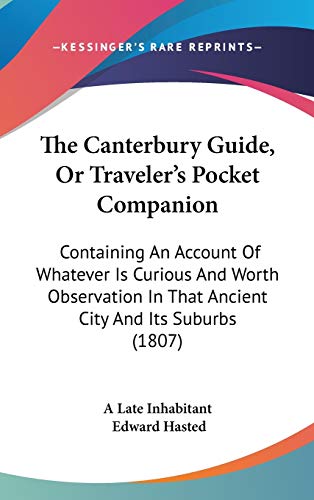 The Canterbury Guide, Or Traveler's Pocket Companion: Containing An Account Of Whatever Is Curious And Worth Observation In That Ancient City And Its Suburbs (1807) (9781437370805) by A Late Inhabitant; Hasted, Edward