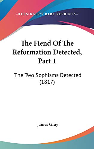 The Fiend Of The Reformation Detected, Part 1: The Two Sophisms Detected (1817) (9781437373813) by Gray, James