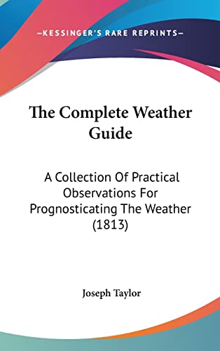 The Complete Weather Guide: A Collection Of Practical Observations For Prognosticating The Weather (1813) (9781437375541) by Taylor, Joseph