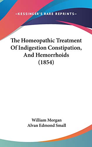 The Homeopathic Treatment Of Indigestion Constipation, And Hemorrhoids (1854) (9781437375626) by Morgan, William