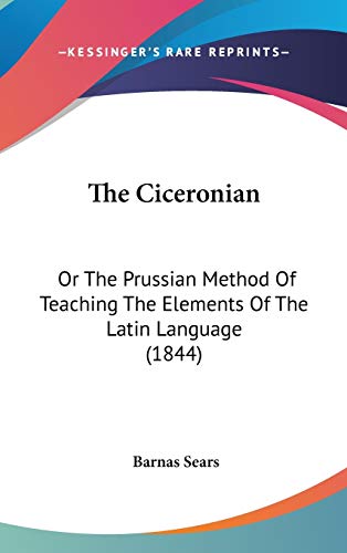 The Ciceronian: Or The Prussian Method Of Teaching The Elements Of The Latin Language (1844) (9781437381412) by Sears, Barnas