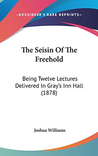 The Seisin Of The Freehold: Being Twelve Lectures Delivered In Gray's Inn Hall (1878) (9781437387391) by Williams, Joshua