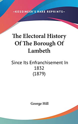 The Electoral History Of The Borough Of Lambeth: Since Its Enfranchisement In 1832 (1879) (9781437388442) by Hill, George