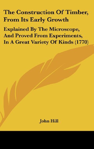 The Construction Of Timber, From Its Early Growth: Explained By The Microscope, And Proved From Experiments, In A Great Variety Of Kinds (1770) (9781437390285) by Hill, John