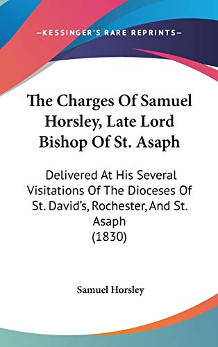 The Charges Of Samuel Horsley, Late Lord Bishop Of St. Asaph: Delivered At His Several Visitations Of The Dioceses Of St. David's, Rochester, And St. Asaph (1830) (9781437390742) by Horsley, Samuel