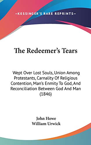 The Redeemer's Tears: Wept Over Lost Souls, Union Among Protestants, Carnality Of Religious Contention, Man's Enmity To God, And Reconciliation Between God And Man (1846) (9781437406580) by Howe, John