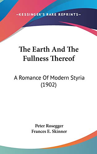 The Earth And The Fullness Thereof: A Romance Of Modern Styria (1902) (9781437412734) by Rosegger, Peter