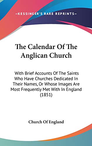 The Calendar Of The Anglican Church: With Brief Accounts Of The Saints Who Have Churches Dedicated In Their Names, Or Whose Images Are Most Frequently Met With In England (1851) (9781437412918) by Church Of England