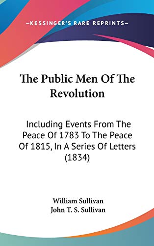 The Public Men Of The Revolution: Including Events From The Peace Of 1783 To The Peace Of 1815, In A Series Of Letters (1834) (9781437417159) by Sullivan, William