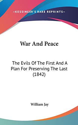 War And Peace: The Evils Of The First And A Plan For Preserving The Last (1842) (9781437422382) by Jay, William