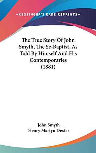 The True Story Of John Smyth, The Se-Baptist, As Told By Himself And His Contemporaries (1881) (9781437422818) by Smyth, John; Dexter, Henry Martyn