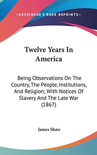 Twelve Years In America: Being Observations On The Country, The People, Institutions, And Religion; With Notices Of Slavery And The Late War (1867) (9781437443905) by Shaw, James