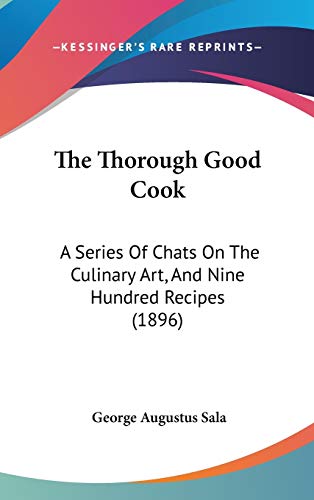 The Thorough Good Cook: A Series Of Chats On The Culinary Art, And Nine Hundred Recipes (1896) (9781437444759) by Sala, George Augustus