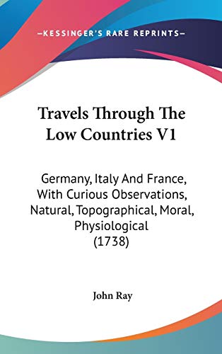Travels Through The Low Countries V1: Germany, Italy And France, With Curious Observations, Natural, Topographical, Moral, Physiological (1738) (9781437445329) by Ray, John