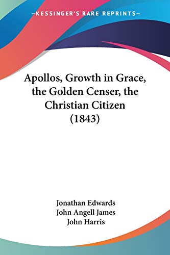 Apollos, Growth in Grace, the Golden Censer, the Christian Citizen (1843) (9781437448375) by Edwards, Jonathan; James, John Angell; Harris, Emeritus Professor John