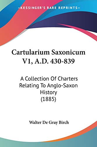 Cartularium Saxonicum V1, A.D. 430-839: A Collection Of Charters Relating To Anglo-Saxon History (1885) (9781437449563) by Birch, Walter De Gray