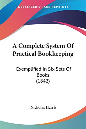 A Complete System Of Practical Bookkeeping: Exemplified In Six Sets Of Books (1842) (9781437450484) by Harris, Nicholas