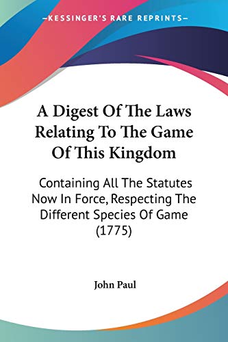 A Digest Of The Laws Relating To The Game Of This Kingdom: Containing All The Statutes Now In Force, Respecting The Different Species Of Game (1775) (9781437452266) by Paul, John