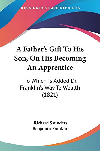 A Father's Gift To His Son, On His Becoming An Apprentice: To Which Is Added Dr. Franklin's Way To Wealth (1821) (9781437453249) by Saunders PhD, Richard; Franklin, Benjamin