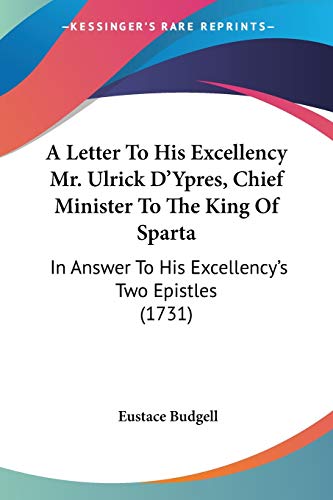 A Letter To His Excellency Mr. Ulrick D'Ypres, Chief Minister To The King Of Sparta: In Answer To His Excellency's Two Epistles (1731) (9781437458534) by Budgell, Eustace