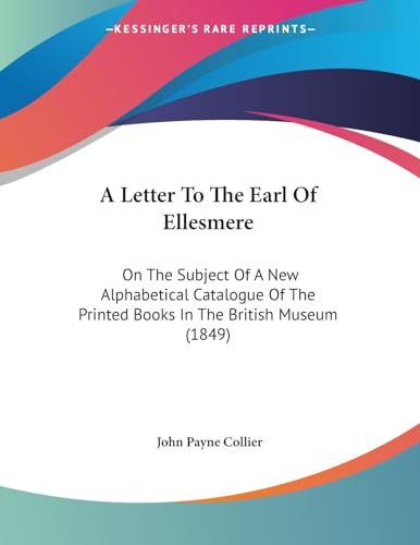 A Letter To The Earl Of Ellesmere: On The Subject Of A New Alphabetical Catalogue Of The Printed Books In The British Museum (1849) (9781437458718) by Collier, John Payne