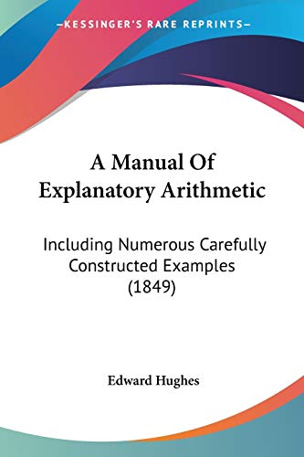 A Manual Of Explanatory Arithmetic: Including Numerous Carefully Constructed Examples (1849) (9781437459715) by Hughes, Edward