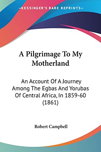 A Pilgrimage To My Motherland: An Account Of A Journey Among The Egbas And Yorubas Of Central Africa, In 1859-60 (1861) (9781437462838) by Campbell, Robert