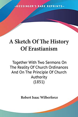 A Sketch Of The History Of Erastianism: Together With Two Sermons On The Reality Of Church Ordinances And On The Principle Of Church Authority (1851) (9781437467970) by Wilberforce, Robert Isaac