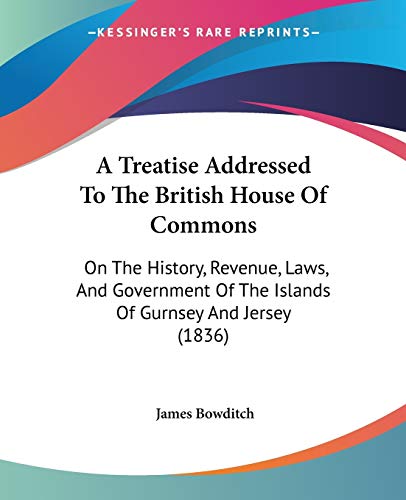 Imagen de archivo de A Treatise Addressed To The British House Of Commons: On The History, Revenue, Laws, And Government Of The Islands Of Gurnsey And Jersey (1836) a la venta por California Books