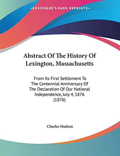 Abstract Of The History Of Lexington, Massachusetts: From Its First Settlement To The Centennial Anniversary Of The Declaration Of Our National Independence, July 4, 1876 (1876) (9781437472721) by Hudson, Charles