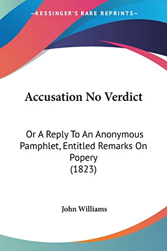 Accusation No Verdict: Or A Reply To An Anonymous Pamphlet, Entitled Remarks On Popery (1823) (9781437472974) by Williams, Professor John