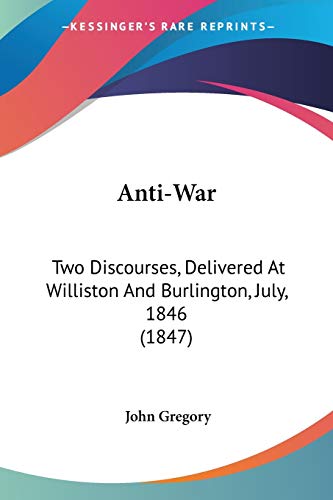 Anti-War: Two Discourses, Delivered At Williston And Burlington, July, 1846 (1847) (9781437479843) by Gregory, John