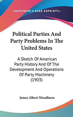 Political Parties And Party Problems In The United States: A Sketch Of American Party History And Of The Development And Operations Of Party Machinery (1903) (9781437485929) by Woodburn, James Albert