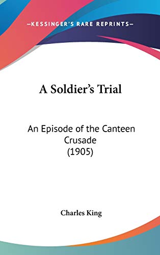 A Soldier's Trial: An Episode of the Canteen Crusade (1905) (9781437486650) by King, Charles