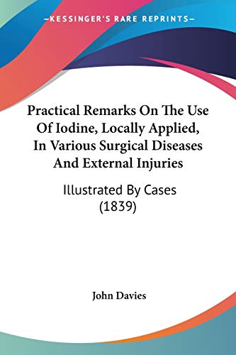 Practical Remarks On The Use Of Iodine, Locally Applied, In Various Surgical Diseases And External Injuries: Illustrated By Cases (1839) (9781437491302) by Davies Sir, John