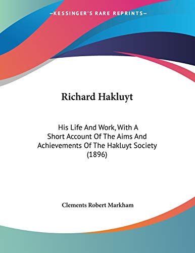 Richard Hakluyt: His Life and Work, With a Short Account of the Aims and Achievements of the Hakluyt Society (9781437493115) by Markham, Clements Robert, Sir