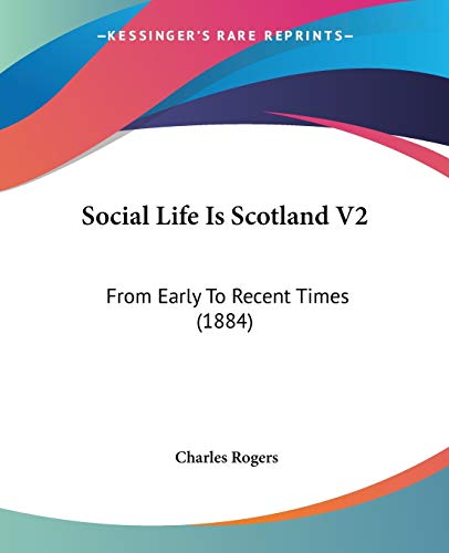 Social Life Is Scotland V2: From Early To Recent Times (1884) (9781437495485) by Rogers, Charles